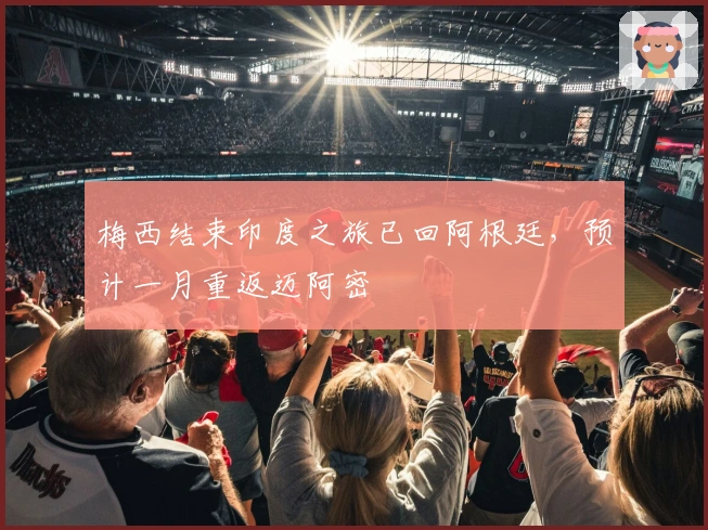 梅西结束印度之旅已回阿根廷，预计一月重返迈阿密