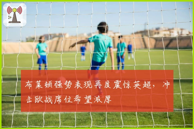 布莱顿强势表现再度震惊英超，冲击欧战席位希望浓厚