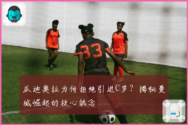 瓜迪奥拉为何拒绝引进C罗？揭秘曼城崛起的核心执念