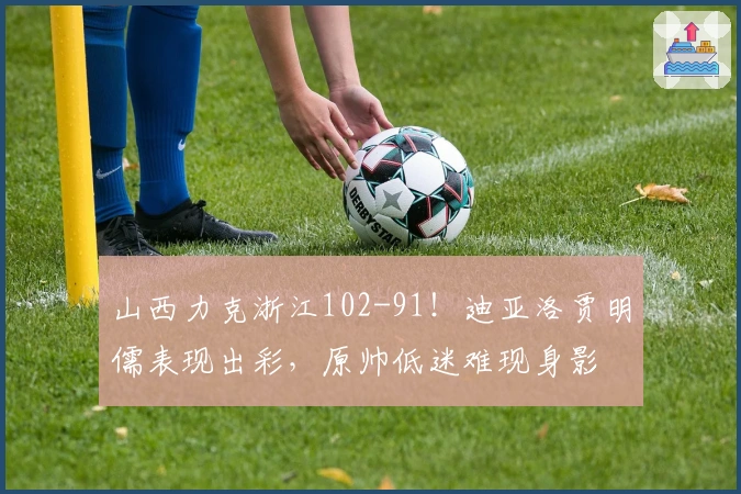 山西力克浙江102-91！迪亚洛贾明儒表现出彩，原帅低迷难现身影