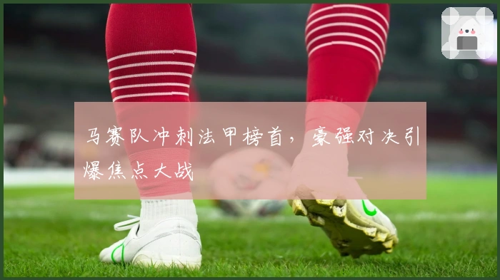 马赛队冲刺法甲榜首，豪强对决引爆焦点大战