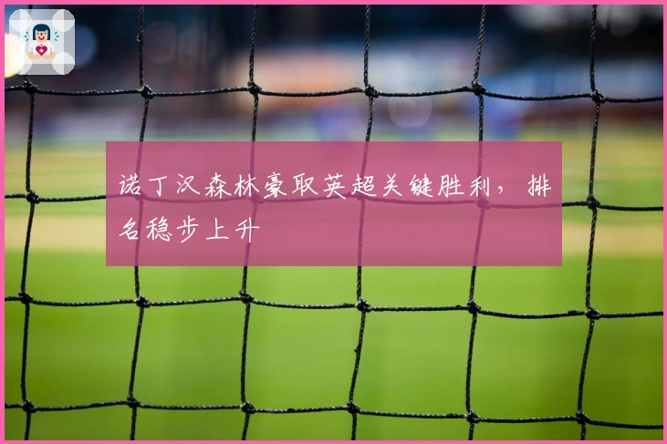 诺丁汉森林豪取英超关键胜利，排名稳步上升