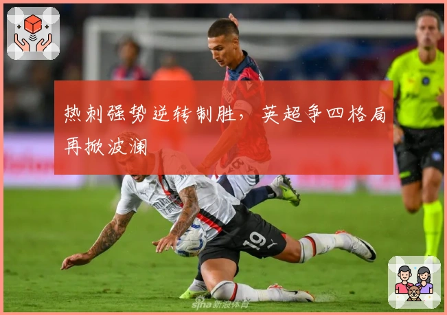 热刺强势逆转制胜，英超争四格局再掀波澜