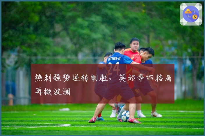 热刺强势逆转制胜，英超争四格局再掀波澜