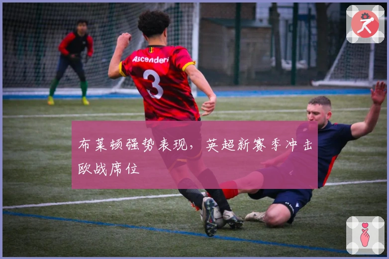 布莱顿强势表现，英超新赛季冲击欧战席位