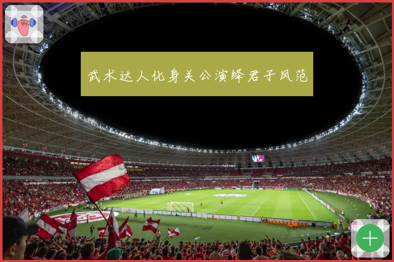 武术达人化身关公演绎君子风范