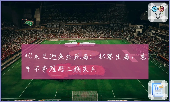 AC米兰迎来生死局：杯赛出局，意甲不夺冠恐三线失利