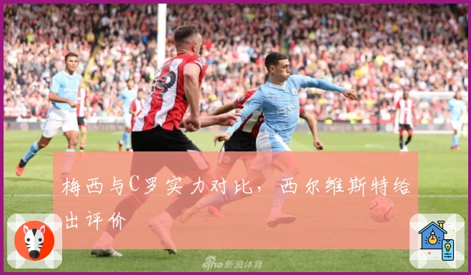 梅西与C罗实力对比，西尔维斯特给出评价