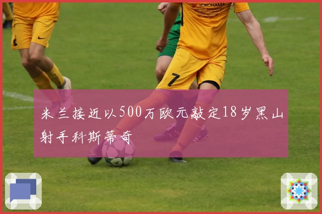 米兰接近以500万欧元敲定18岁黑山射手科斯蒂奇