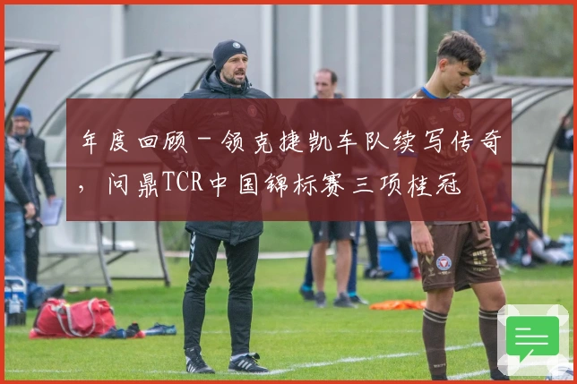 年度回顾 - 领克捷凯车队续写传奇，问鼎TCR中国锦标赛三项桂冠