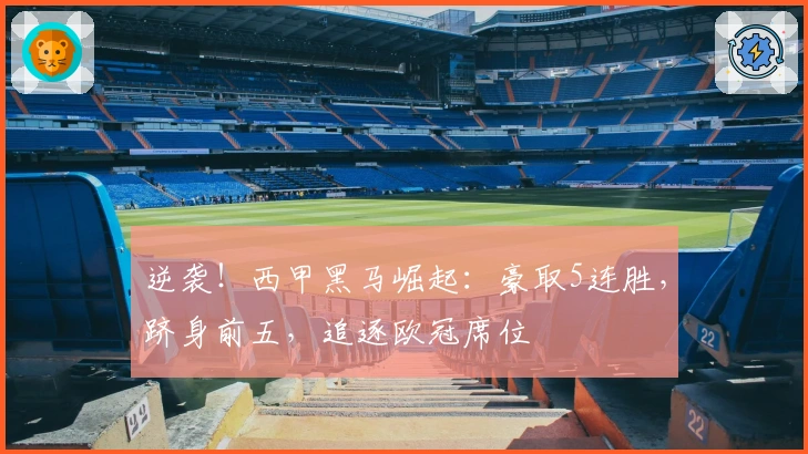 逆袭！西甲黑马崛起：豪取5连胜，跻身前五，追逐欧冠席位