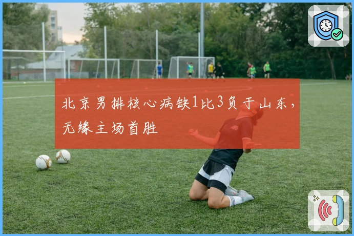 北京男排核心病缺1比3负于山东，无缘主场首胜